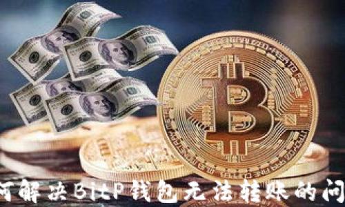 
如何解决BitP钱包无法转账的问题？