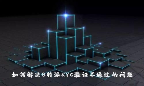 如何解决B特派KYC验证不通过的问题