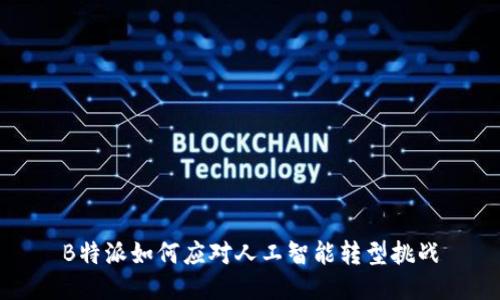 B特派如何应对人工智能转型挑战