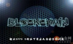 解决OPPO B特派下载后无法安装的问题