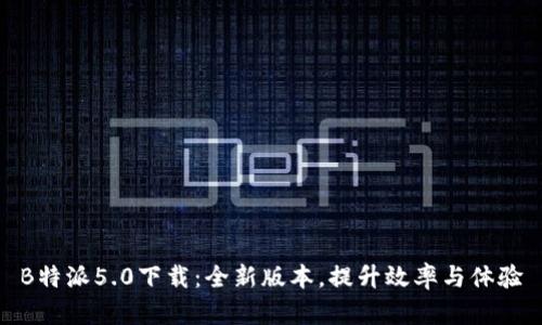 B特派5.0下载：全新版本，提升效率与体验