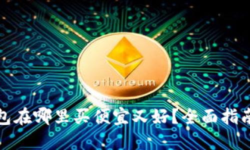 硬件钱包在哪里买便宜又好？全面指南与推荐