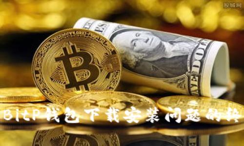: 解决BitP钱包下载安装问题的终极指南
