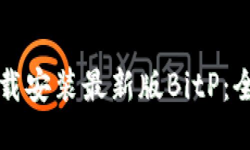 如何下载安装最新版BitP：全面指南