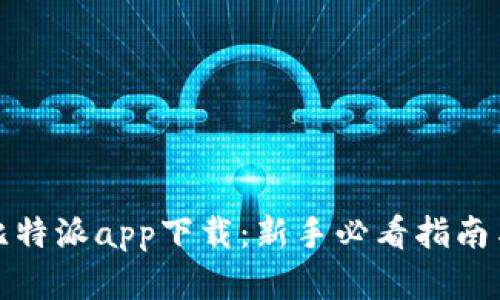 全面解析比特派app下载：新手必看指南与实用技巧