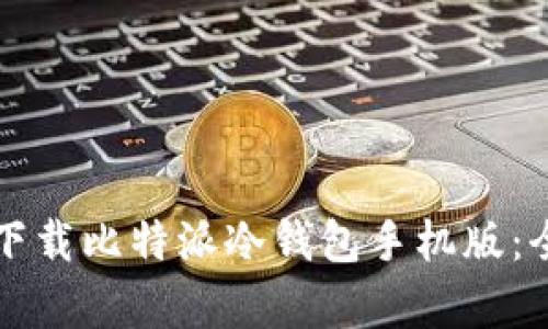 如何有效下载比特派冷钱包手机版：全方位指南