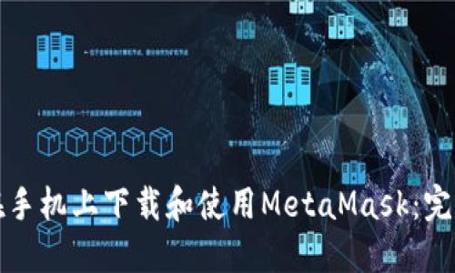 如何在手机上下载和使用MetaMask：完整指南