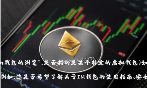 为了更好地满足您的需求，我们需要进一步明确您想要了解的内容范围。您提到“im钱包的浏览”，是否指的是某个特定的虚拟钱包（如IM钱包）的操作步骤，还是想了解如何在该钱包中查看交易记录、余额等信息？ 

如果您可以提供更多的上下文或细节，我将能够为您提供更详细和更相关的信息。例如，您是否希望了解关于IM钱包的使用指南、安全性、功能特色等方面的信息？请告诉我您的具体需求，这样我就能够更好地帮助您！