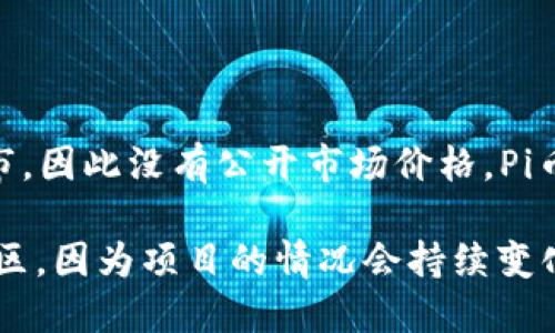 截至2023年10月，Pi币（Pi Network的原生加密货币）尚未在主流加密货币交易所上市，因此没有公开市场价格。Pi币是通过智能手机应用进行挖矿的，用户通过验证其身份、参与社区活动等方式获得。

如果你想了解Pi币的最新价格和项目进展，推荐访问Pi Network的官方网站或相关社区，因为项目的情况会持续变化。同时，市场对于Pi币的未来价值和应用场景也充满了不确定性，因此请注意投资风险。