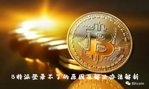 B特派登录不了的原因及解决办法解析